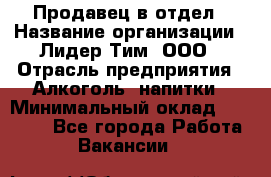 Продавец в отдел › Название организации ­ Лидер Тим, ООО › Отрасль предприятия ­ Алкоголь, напитки › Минимальный оклад ­ 28 600 - Все города Работа » Вакансии   